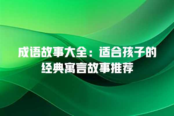 成语故事大全：适合孩子的经典寓言故事推荐