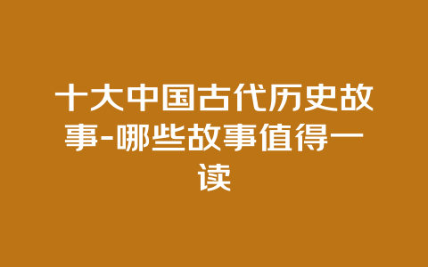 十大中国古代历史故事-哪些故事值得一读