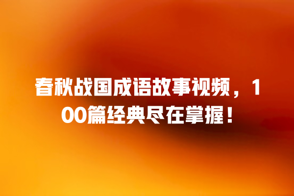 春秋战国成语故事视频，100篇经典尽在掌握！