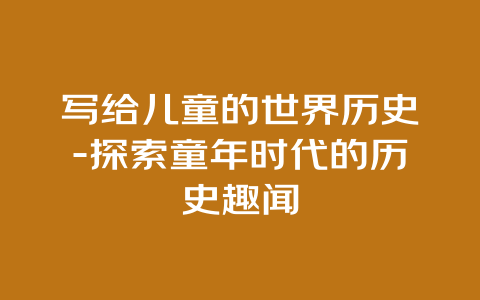 写给儿童的世界历史-探索童年时代的历史趣闻