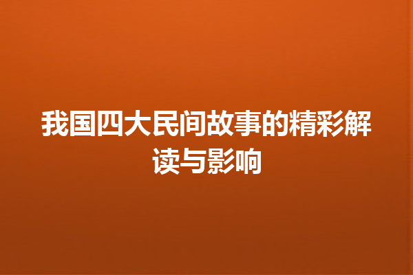 我国四大民间故事的精彩解读与影响