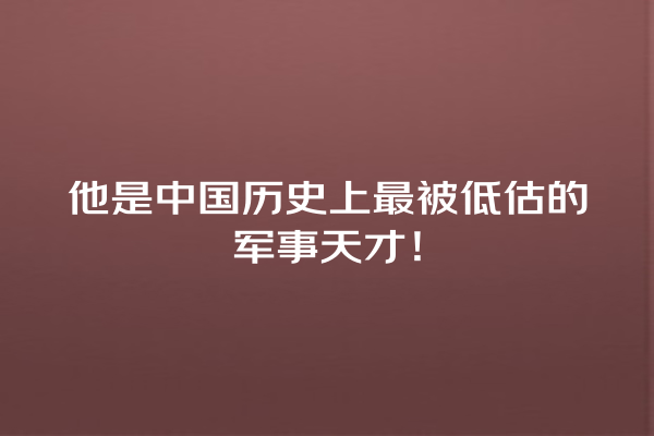 他是中国历史上最被低估的军事天才！