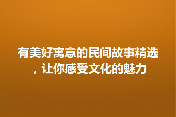 有美好寓意的民间故事精选，让你感受文化的魅力