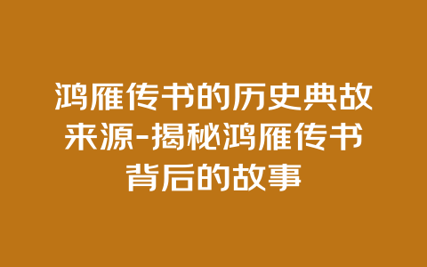 鸿雁传书的历史典故来源-揭秘鸿雁传书背后的故事