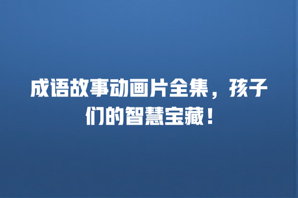 成语故事动画片全集，孩子们的智慧宝藏！