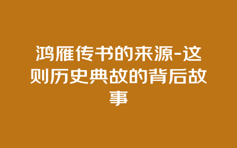 鸿雁传书的来源-这则历史典故的背后故事