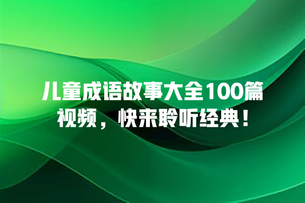 儿童成语故事大全100篇视频，快来聆听经典！