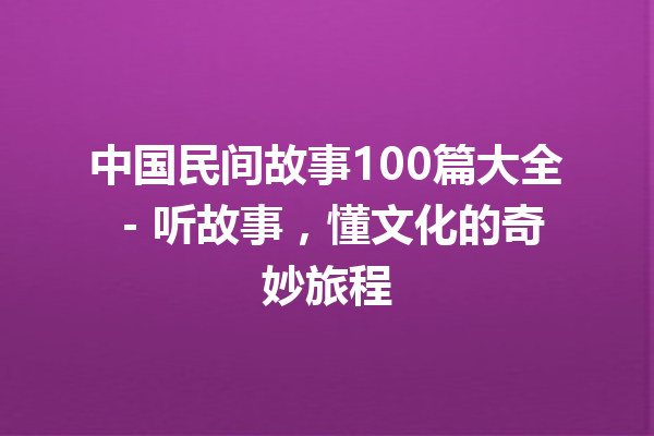 中国民间故事100篇大全 – 听故事，懂文化的奇妙旅程