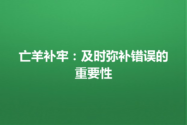 亡羊补牢：及时弥补错误的重要性