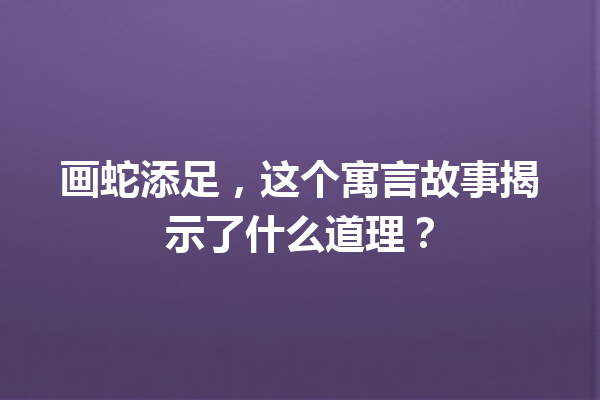 画蛇添足，这个寓言故事揭示了什么道理？