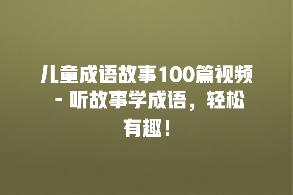 儿童成语故事100篇视频 – 听故事学成语，轻松有趣！