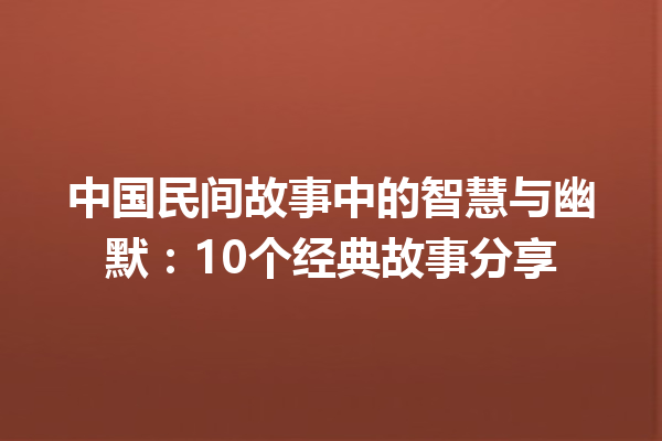 中国民间故事中的智慧与幽默：10个经典故事分享