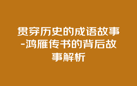 贯穿历史的成语故事-鸿雁传书的背后故事解析