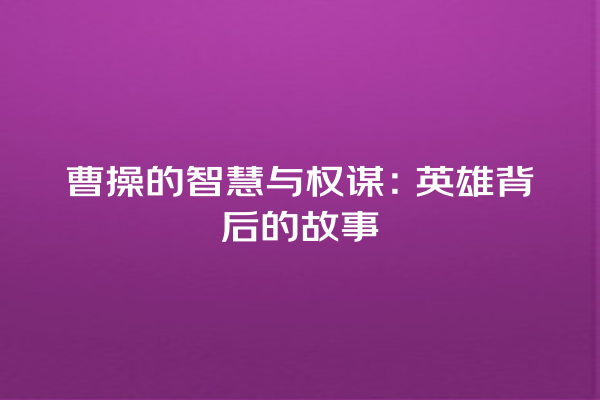 曹操的智慧与权谋：英雄背后的故事