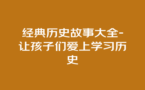 经典历史故事大全-让孩子们爱上学习历史