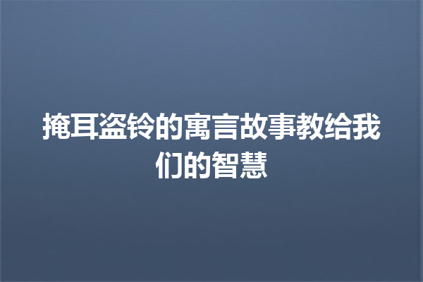 掩耳盗铃的寓言故事教给我们的智慧