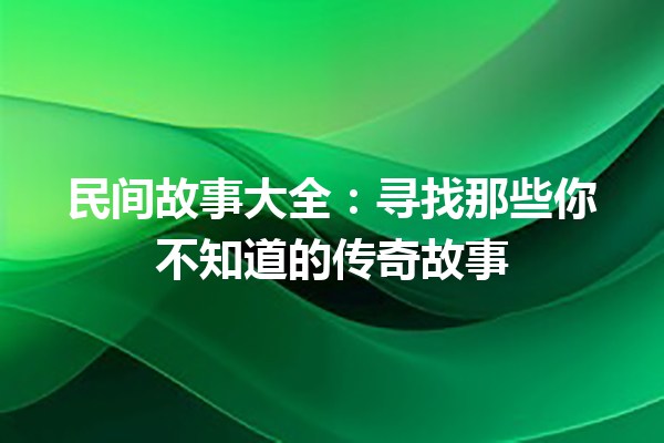 民间故事大全：寻找那些你不知道的传奇故事