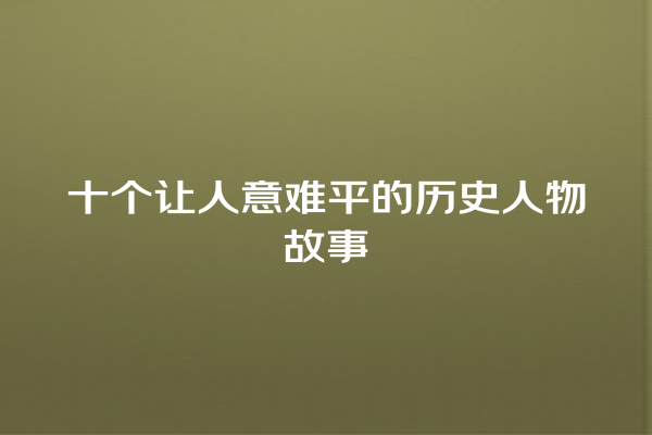 十个让人意难平的历史人物故事