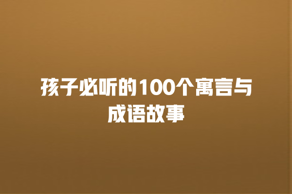 孩子必听的100个寓言与成语故事