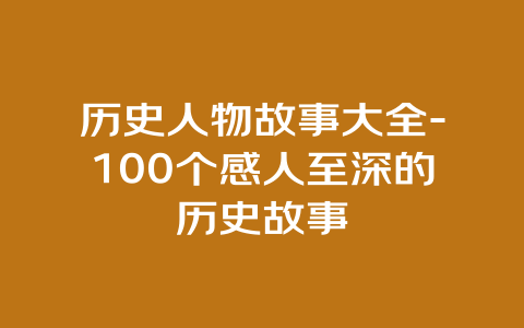 历史人物故事大全-100个感人至深的历史故事