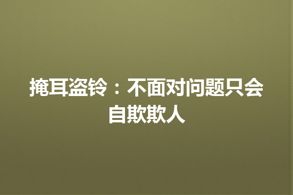 掩耳盗铃：不面对问题只会自欺欺人