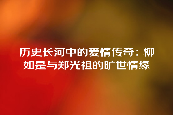 历史长河中的爱情传奇：柳如是与郑光祖的旷世情缘