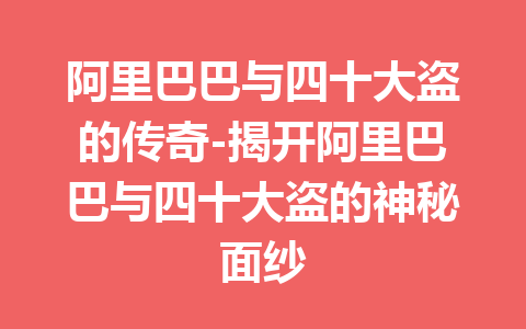 阿里巴巴与四十大盗的传奇-揭开阿里巴巴与四十大盗的神秘面纱