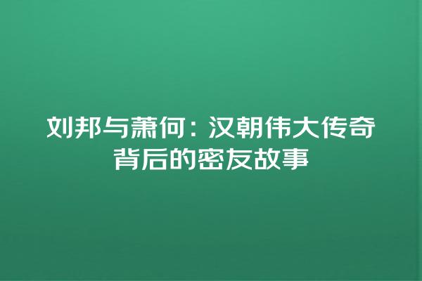 刘邦与萧何：汉朝伟大传奇背后的密友故事