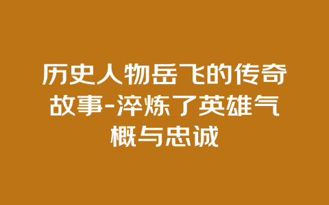 历史人物岳飞的传奇故事-淬炼了英雄气概与忠诚