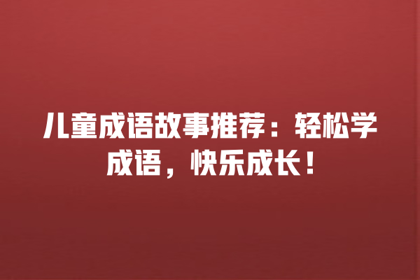 儿童成语故事推荐：轻松学成语，快乐成长！