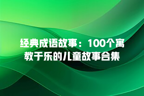 经典成语故事：100个寓教于乐的儿童故事合集