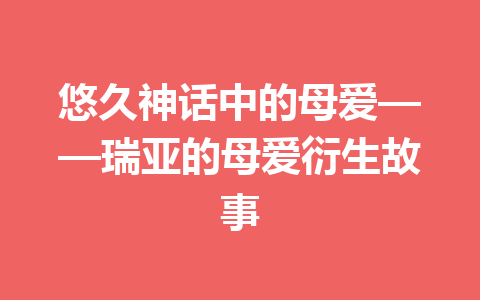 悠久神话中的母爱——瑞亚的母爱衍生故事