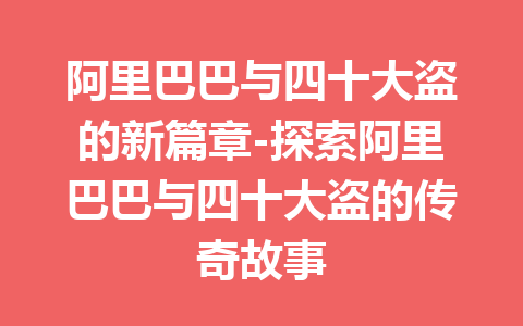 阿里巴巴与四十大盗的新篇章-探索阿里巴巴与四十大盗的传奇故事