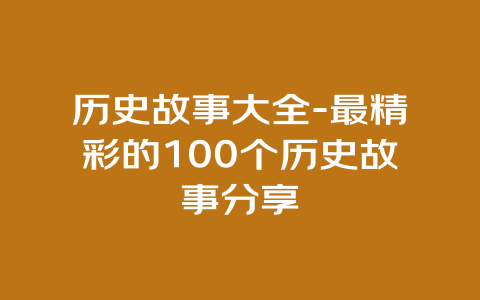 历史故事大全-最精彩的100个历史故事分享