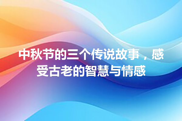 中秋节的三个传说故事，感受古老的智慧与情感