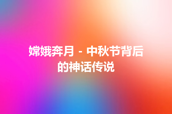 嫦娥奔月 – 中秋节背后的神话传说