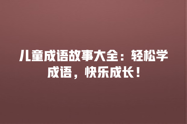 儿童成语故事大全：轻松学成语，快乐成长！