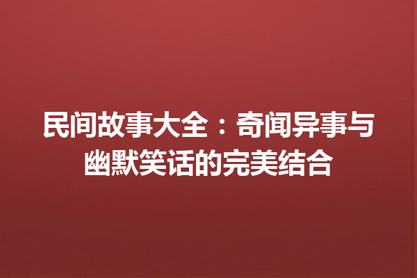 民间故事大全：奇闻异事与幽默笑话的完美结合