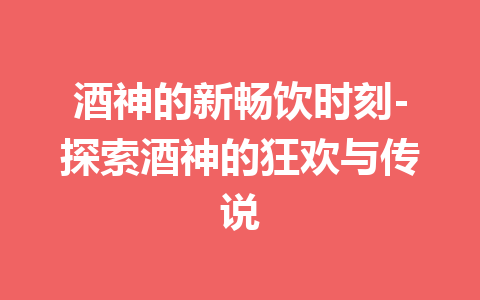 酒神的新畅饮时刻-探索酒神的狂欢与传说