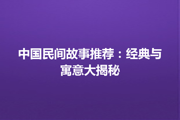 中国民间故事推荐：经典与寓意大揭秘