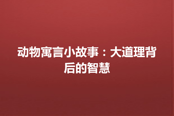 动物寓言小故事：大道理背后的智慧