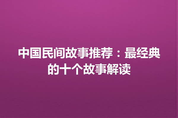 中国民间故事推荐：最经典的十个故事解读