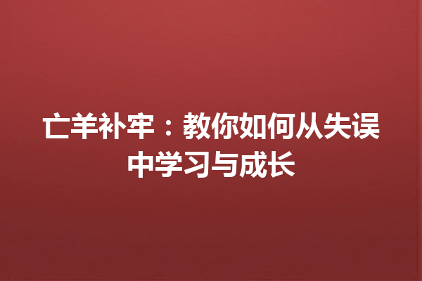 亡羊补牢：教你如何从失误中学习与成长