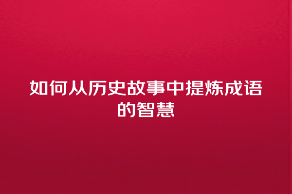 如何从历史故事中提炼成语的智慧