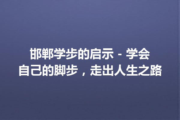 邯郸学步的启示 – 学会自己的脚步，走出人生之路