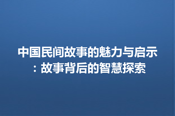 中国民间故事的魅力与启示：故事背后的智慧探索