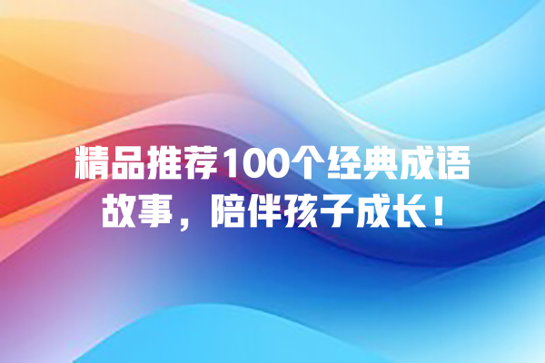 精品推荐100个经典成语故事，陪伴孩子成长！