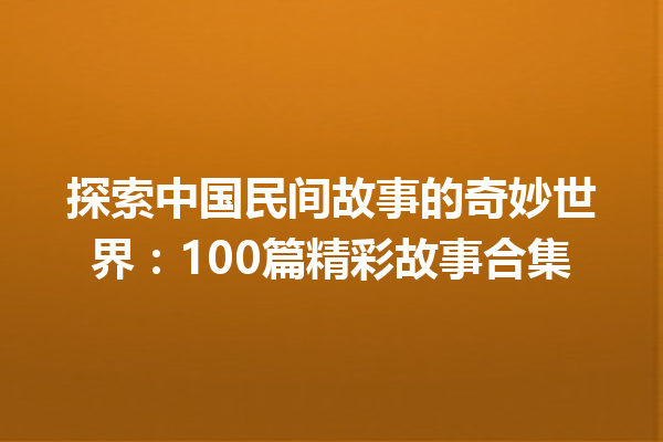 探索中国民间故事的奇妙世界：100篇精彩故事合集