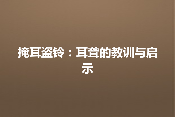 掩耳盗铃：耳聋的教训与启示