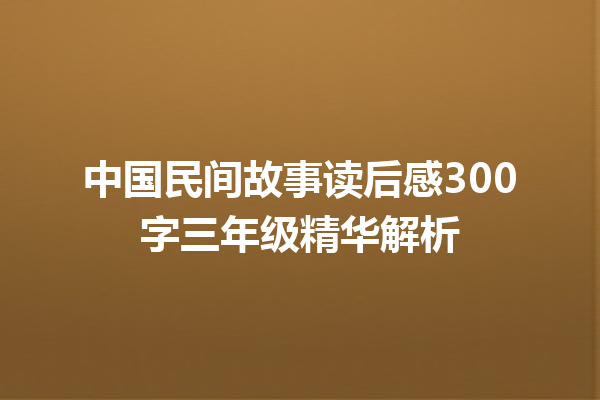 中国民间故事读后感300字三年级精华解析